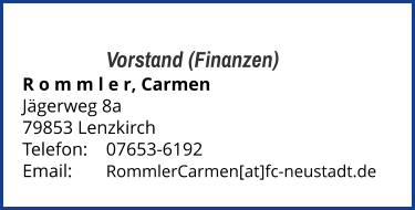 Vorstand (Finanzen) R o m m l e r, Carmen Jägerweg 8a 79853 Lenzkirch  Telefon:	07653-6192  Email: 	RommlerCarmen[at]fc-neustadt.de