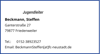 Jugendleiter Beckmann, Steffen Ganterstraße 27 79877 Friedenweiler   Tel.: 	  0152-38923527  Email: BeckmannSteffen[at]fc-neustadt.de