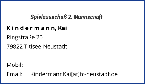 Spielausschuß 2. Mannschaft K i n d e r m a n n, Kai  Ringstraße 20 79822 Titisee-Neustadt   Mobil:   	 Email: 	KindermannKai[at]fc-neustadt.de