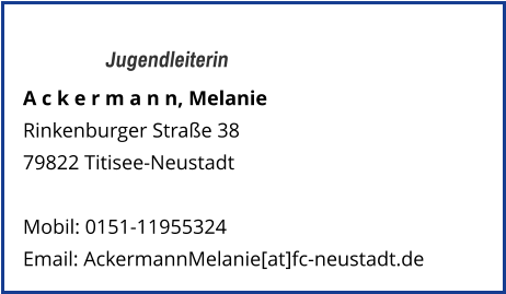 Jugendleiterin A c k e r m a n n, Melanie Rinkenburger Straße 38 79822 Titisee-Neustadt  Mobil: 0151-11955324   Email: AckermannMelanie[at]fc-neustadt.de