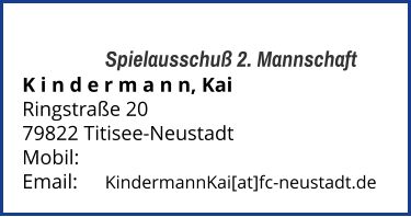 Spielausschuß 2. Mannschaft K i n d e r m a n n, Kai  Ringstraße 20 79822 Titisee-Neustadt  Mobil:   	 Email: 	KindermannKai[at]fc-neustadt.de