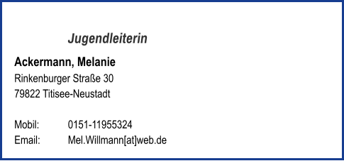 Jugendleiterin Ackermann, Melanie  Rinkenburger Straße 30  79822 Titisee-Neustadt   Mobil: 	0151-11955324   Email: 	Mel.Willmann[at]web.de