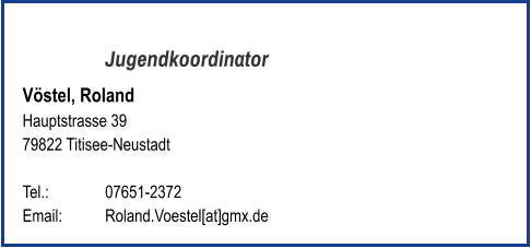 Jugendkoordinator Vöstel, Roland Hauptstrasse 39 79822 Titisee-Neustadt   Tel.: 	   	07651-2372  Email: 	Roland.Voestel[at]gmx.de