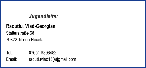 Jugendleiter Radutiu, Vlad-Georgian Stalterstraße 68 79822 Titisee-Neustadt   Tel.: 	   	07651-9398482 Email: 	radutiuvlad13[at]gmail.com