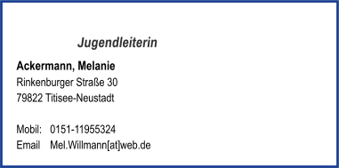 Jugendleiterin Ackermann, Melanie  Rinkenburger Straße 30  79822 Titisee-Neustadt   Mobil: 	0151-11955324   Email	Mel.Willmann[at]web.de