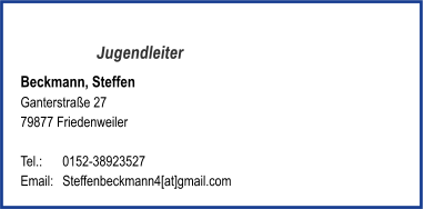 Jugendleiter Beckmann, Steffen Ganterstraße 27 79877 Friedenweiler   Tel.: 	0152-38923527  Email:	Steffenbeckmann4[at]gmail.com