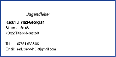 Jugendleiter Radutiu, Vlad-Georgian Stalterstraße 68 79822 Titisee-Neustadt   Tel.:	07651-9398482 Email: 	radutiuvlad13[at]gmail.com