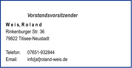 Vorstandsvorsitzender W e i s, R o l a n d Rinkenburger Str. 36 79822 Titisee-Neustadt   Telefon:	07651-932844  Email: 	info[at]roland-weis.de