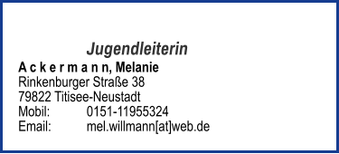 Jugendleiterin A c k e r m a n n, Melanie Rinkenburger Straße 38 79822 Titisee-Neustadt Mobil: 	0151-11955324   Email: 	mel.willmann[at]web.de