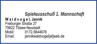 Spielausschuß 1. Mannschaft W a l d v o g e l, Jannik  Freiburger Straße 27 79822 Titisee-Neustadt  Mobil:   	0172-5644678 Email: 	jannikwaldvogel[at]web.de