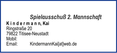 Spielausschuß 2. Mannschaft K i n d e r m a n n, Kai  Ringstraße 20 79822 Titisee-Neustadt  Mobil:   	 Email: 	KindermannKai[at]web.de