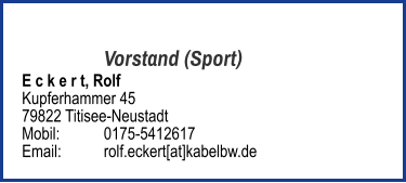 Vorstand (Sport) E c k e r t, Rolf  Kupferhammer 45 79822 Titisee-Neustadt  Mobil:   	0175-5412617 Email: 	rolf.eckert[at]kabelbw.de