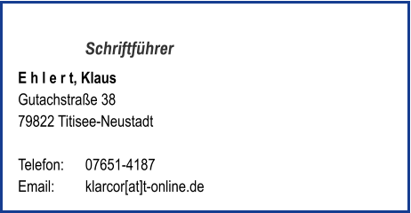 Schriftführer E h l e r t, Klaus Gutachstraße 38 79822 Titisee-Neustadt  Telefon:	07651-4187  Email: 	klarcor[at]t-online.de