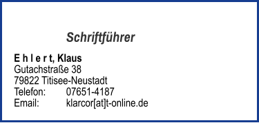 Schriftführer E h l e r t, Klaus Gutachstraße 38 79822 Titisee-Neustadt Telefon:	07651-4187  Email: 	klarcor[at]t-online.de