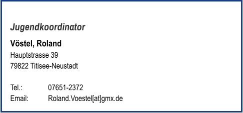 Jugendkoordinator Vöstel, Roland Hauptstrasse 39 79822 Titisee-Neustadt   Tel.: 	   	07651-2372  Email: 	Roland.Voestel[at]gmx.de