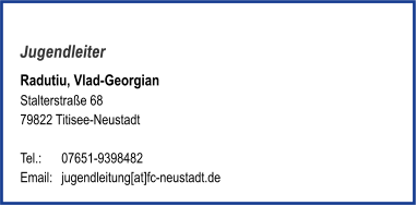 Jugendleiter Radutiu, Vlad-Georgian Stalterstraße 68 79822 Titisee-Neustadt   Tel.:	07651-9398482 Email: 	jugendleitung[at]fc-neustadt.de