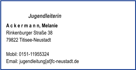 Jugendleiterin A c k e r m a n n, Melanie Rinkenburger Straße 38 79822 Titisee-Neustadt  Mobil: 0151-11955324   Email: jugendleitung[at]fc-neustadt.de