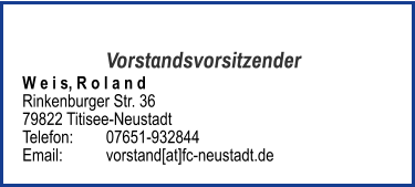 Vorstandsvorsitzender W e i s, R o l a n d Rinkenburger Str. 36 79822 Titisee-Neustadt  Telefon:	07651-932844  Email: 	vorstand[at]fc-neustadt.de