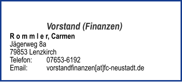 Vorstand (Finanzen) R o m m l e r, Carmen Jägerweg 8a 79853 Lenzkirch  Telefon:	07653-6192  Email: 	vorstandfinanzen[at]fc-neustadt.de