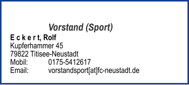 Vorstand (Sport) E c k e r t, Rolf  Kupferhammer 45 79822 Titisee-Neustadt  Mobil:   	0175-5412617 Email: 	vorstandsport[at]fc-neustadt.de