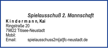 Spielausschuß 2. Mannschaft K i n d e r m a n n, Kai  Ringstraße 20 79822 Titisee-Neustadt  Mobil:   	 Email: 	spielausschuss2m[at]fc-neustadt.de