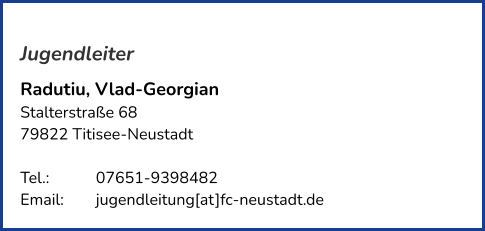 Jugendleiter Radutiu, Vlad-Georgian Stalterstraße 68 79822 Titisee-Neustadt   Tel.: 	   	07651-9398482 Email: 	jugendleitung[at]fc-neustadt.de