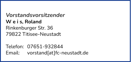 Vorstandsvorsitzender W e i s, Roland Rinkenburger Str. 36 79822 Titisee-Neustadt   Telefon:	07651-932844  Email: 	vorstand[at]fc-neustadt.de