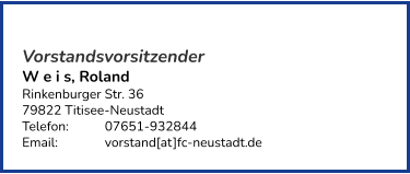 Vorstandsvorsitzender W e i s, Roland Rinkenburger Str. 36 79822 Titisee-Neustadt  Telefon:	07651-932844  Email: 		vorstand[at]fc-neustadt.de