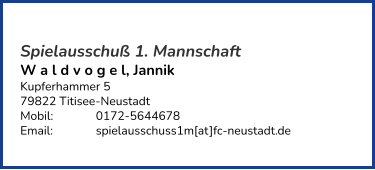 Spielausschuß 1. Mannschaft W a l d v o g e l, Jannik  Kupferhammer 5 79822 Titisee-Neustadt  Mobil:   	0172-5644678 Email: 		spielausschuss1m[at]fc-neustadt.de